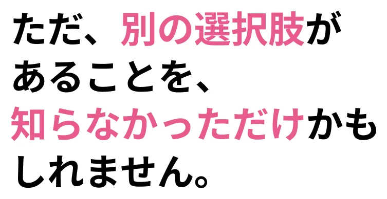 ただ、別の選択肢があることを、知らなかっただけかもしれません。