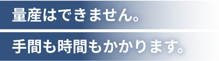 量産はできません。手間も時間もかかります。